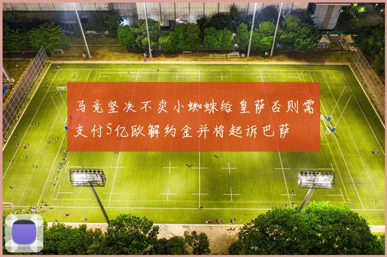 马竞坚决不卖小蜘蛛给皇萨否则需支付5亿欧解约金并将起诉巴萨