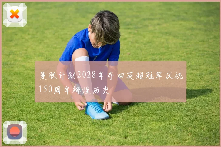 曼联计划2028年夺回英超冠军庆祝150周年辉煌历史