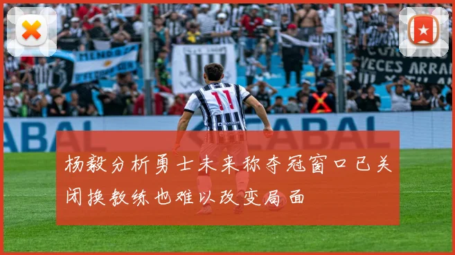 杨毅分析勇士未来称夺冠窗口已关闭换教练也难以改变局面