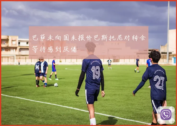 巴萨未向国米报价巴斯托尼对转会等待感到厌倦