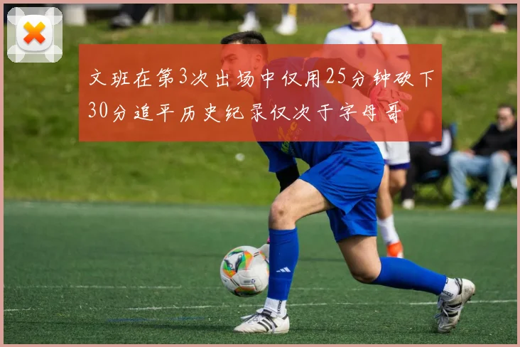 文班在第3次出场中仅用25分钟砍下30分追平历史纪录仅次于字母哥