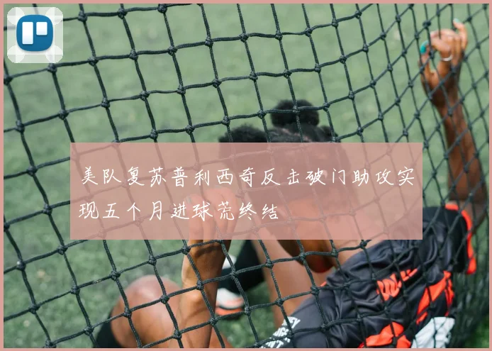 美队复苏普利西奇反击破门助攻实现五个月进球荒终结