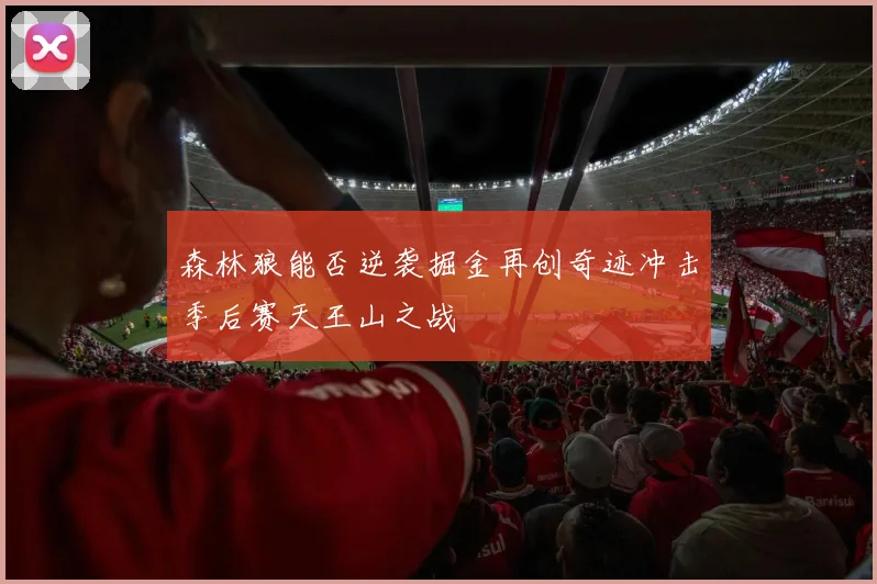 森林狼能否逆袭掘金再创奇迹冲击季后赛天王山之战