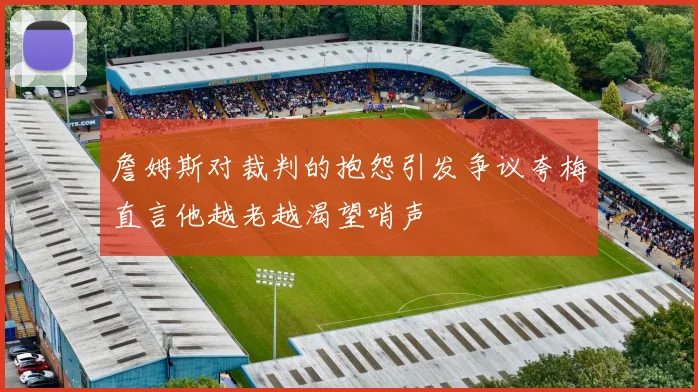 詹姆斯对裁判的抱怨引发争议夸梅直言他越老越渴望哨声