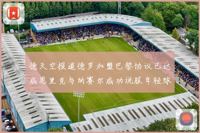 德天空报道德罗加盟巴黎协议已达成恩里克与纳赛尔成功说服年轻球员