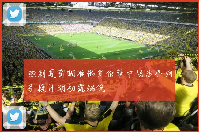 热刺夏窗瞄准佛罗伦萨中场法乔利引援计划初露端倪