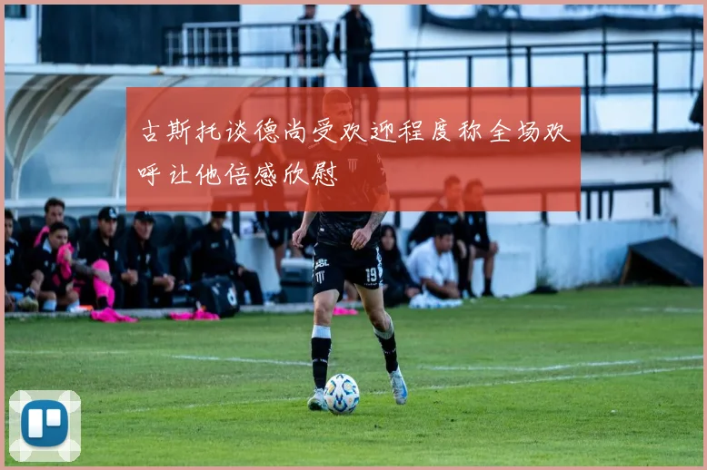 古斯托谈德尚受欢迎程度称全场欢呼让他倍感欣慰