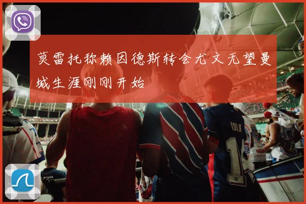 莫雷托称赖因德斯转会尤文无望曼城生涯刚刚开始