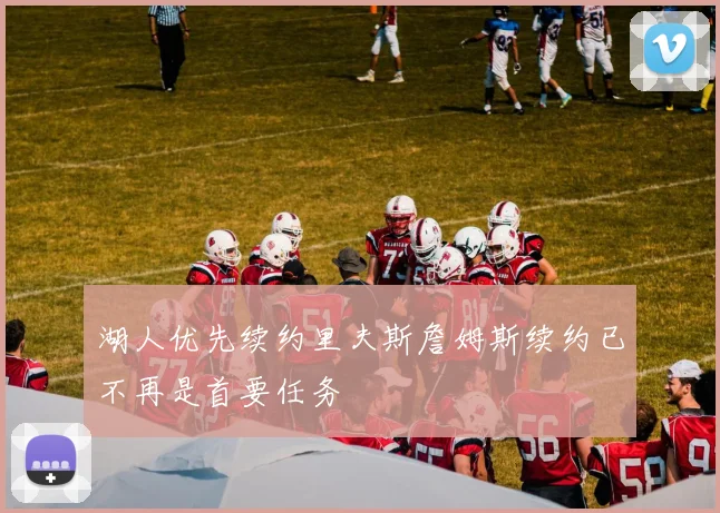 湖人优先续约里夫斯詹姆斯续约已不再是首要任务