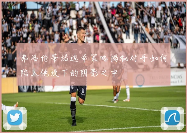 弗洛伦蒂诺选举策略揭秘对手如何陷入他设下的阴影之中