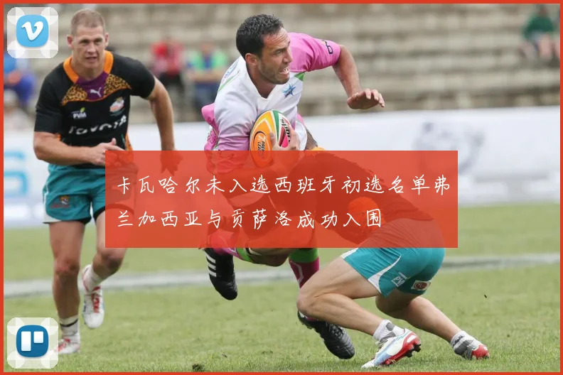 卡瓦哈尔未入选西班牙初选名单弗兰加西亚与贡萨洛成功入围