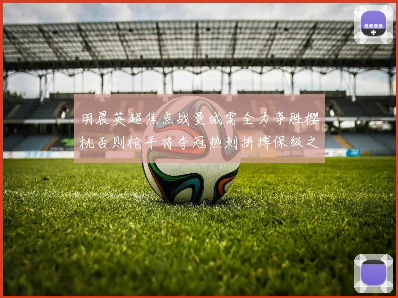 明晨英超焦点战曼城需全力争胜樱桃否则枪手将夺冠热刺拼搏保级之路