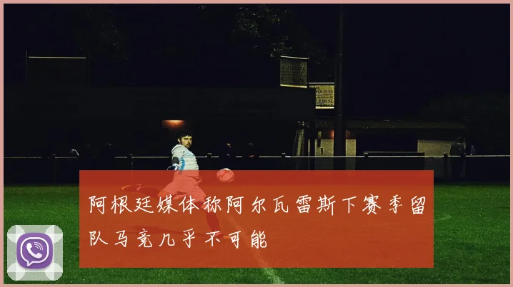 阿根廷媒体称阿尔瓦雷斯下赛季留队马竞几乎不可能